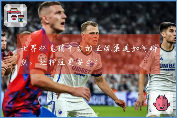 世界杯竞猜平台的正规渠道如何辨别，让押注更安全？