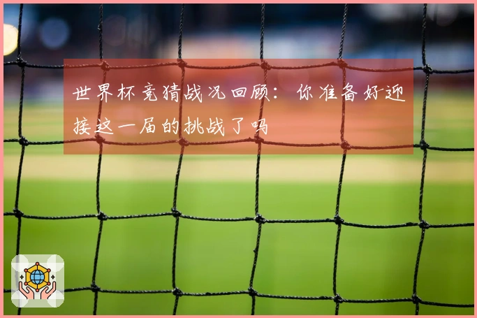 世界杯竞猜战况回顾：你准备好迎接这一届的挑战了吗