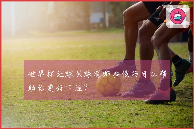 世界杯让球买球有哪些技巧可以帮助你更好下注？