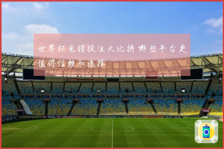 世界杯竞猜投注大比拼 哪些平台更值得信赖和选择