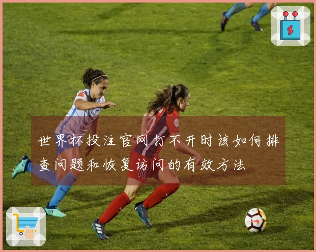 世界杯投注官网打不开时该如何排查问题和恢复访问的有效方法
