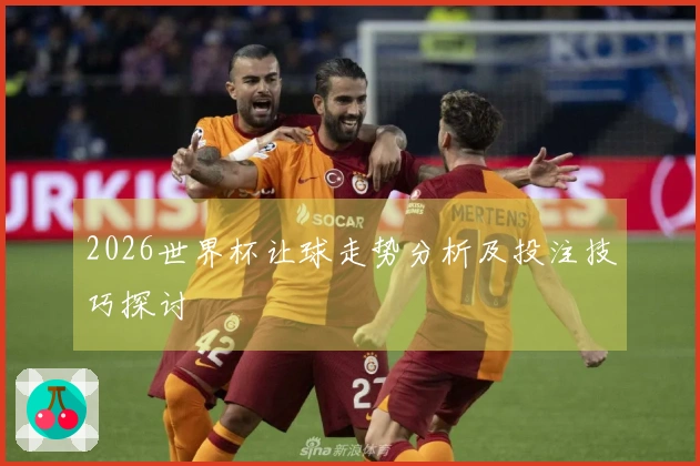 2026世界杯让球走势分析及投注技巧探讨