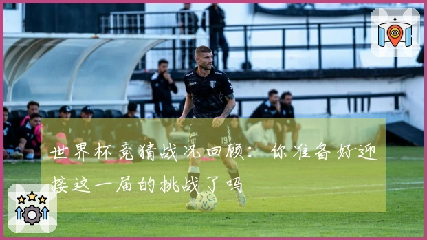 世界杯竞猜战况回顾：你准备好迎接这一届的挑战了吗