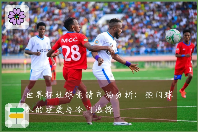 世界杯让球竞猜市场分析：热门球队的逆袭与冷门选择