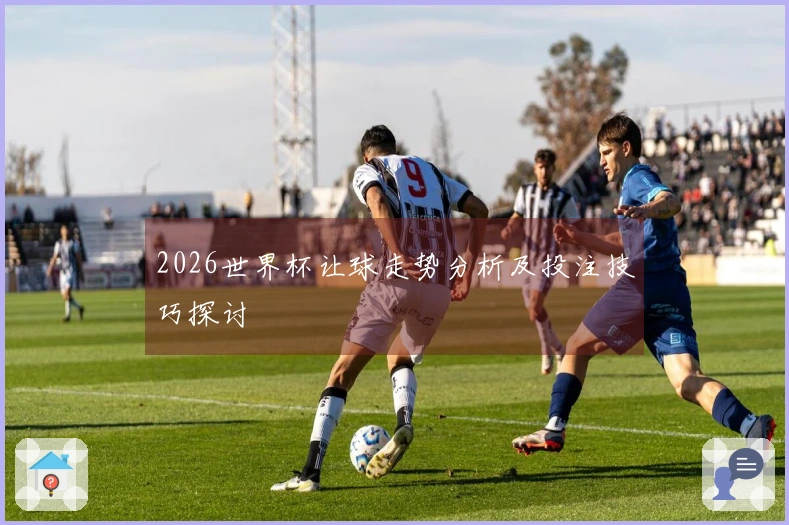 2026世界杯让球走势分析及投注技巧探讨