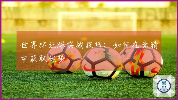 世界杯让球实战技巧：如何在竞猜中获取优势
