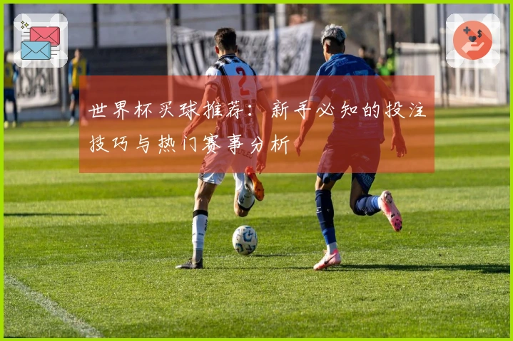 世界杯买球推荐：新手必知的投注技巧与热门赛事分析