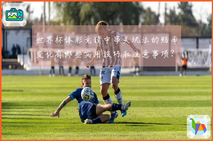 世界杯体彩竞猜中串关玩法的赔率变化有哪些实用技巧和注意事项?