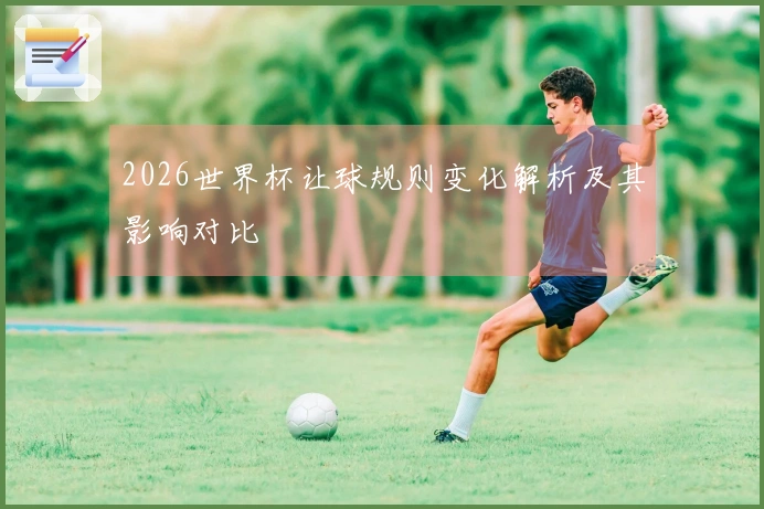 2026世界杯让球规则变化解析及其影响对比