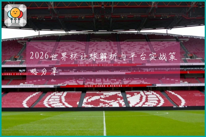 2026世界杯让球解析与平台实战策略分享