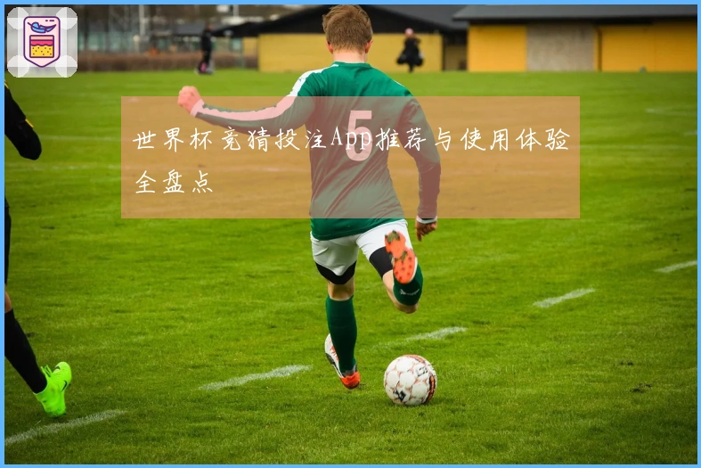 世界杯竞猜投注App推荐与使用体验全盘点
