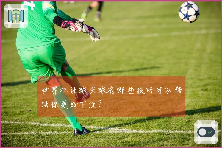 世界杯让球买球有哪些技巧可以帮助你更好下注？