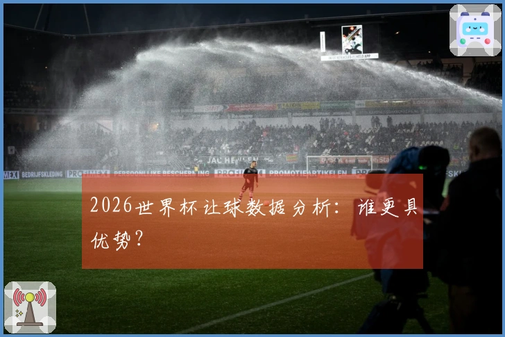 2026世界杯让球数据分析：谁更具优势？