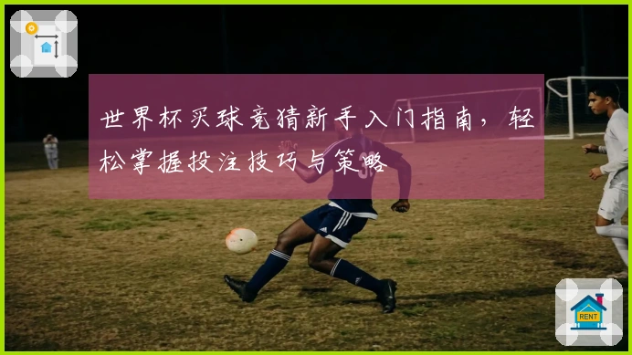 世界杯买球竞猜新手入门指南，轻松掌握投注技巧与策略