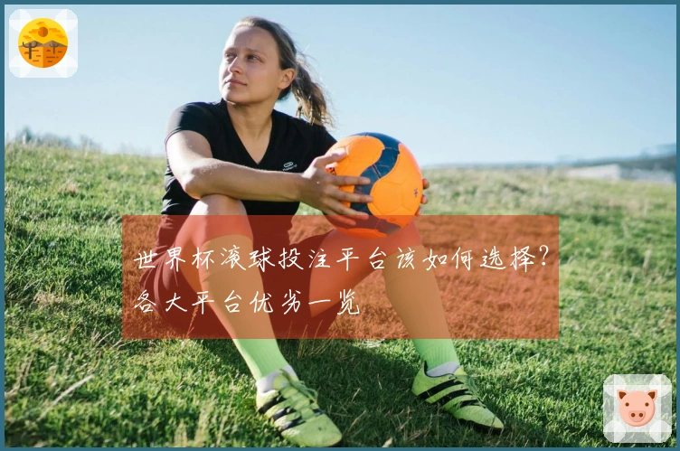 世界杯滚球投注平台该如何选择？各大平台优劣一览