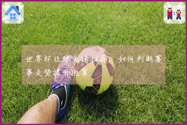 世界杯让球竞猜推荐：如何判断赛事走势提升胜算