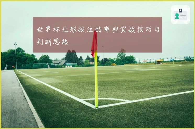 世界杯让球投注的那些实战技巧与判断思路