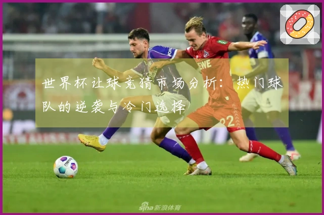世界杯让球竞猜市场分析：热门球队的逆袭与冷门选择