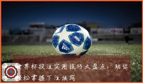 世界杯投注实用技巧大盘点，助你轻松掌握下注诀窍